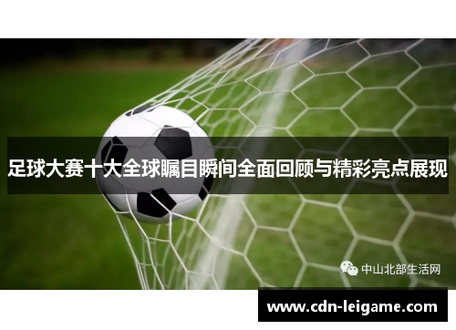 足球大赛十大全球瞩目瞬间全面回顾与精彩亮点展现