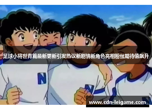 足球小将世青篇最新更新引发热议新剧情新角色亮相粉丝期待值飙升