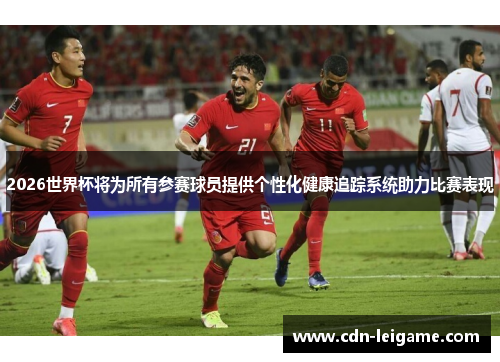 2026世界杯将为所有参赛球员提供个性化健康追踪系统助力比赛表现